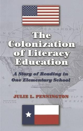 The Colonization of Literacy Education: A Story of Reading in One Elementary School by Julie L. Pennington 9780820469256