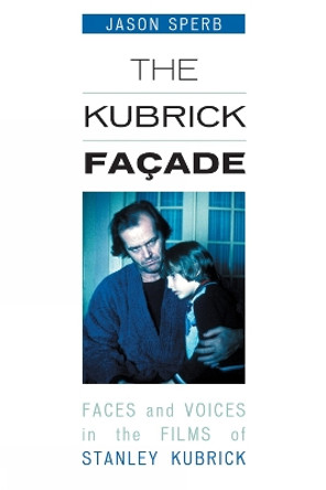 The Kubrick Facade: Faces and Voices in the Films of Stanley Kubrick by Jason Sperb 9780810858558