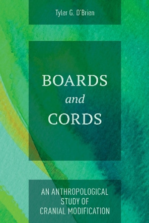 Boards and Cords: An Anthropological Study of Cranial Modification by Tyler G O'Brien 9781538183489