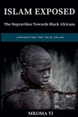 Islam Exposed: The Depravities Towards Black Africans by Mkoma Yi 9798224975488