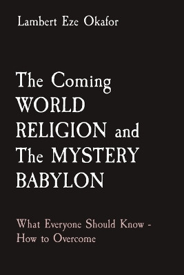 The Coming WORLD RELIGION and The MYSTERY BABYLON: What Everyone Should Know - How to Overcome by Lambert Eze Okafor 9781088172841