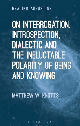 On Interrogation, Introspection, Dialectic and the Ineluctable Polarity of Being and Knowing by Dr. Matthew W. Knotts 9781350263024