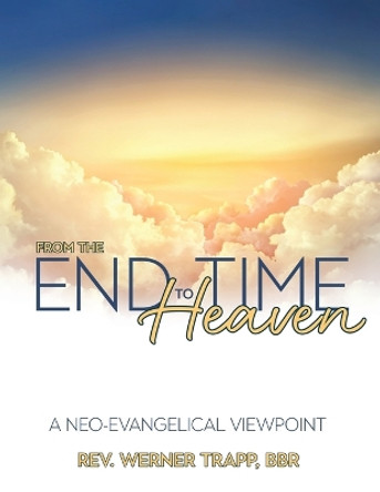 From the End Time to Heaven: A Neo-Evangelical Viewpoint by REV Werner Trapp 9781486623037