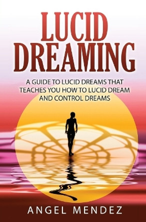 Lucid Dreaming: A Guide to Lucid Dreams That Teaches You How to Lucid Dream and Control Dreams by Angel Mendez 9781639701490