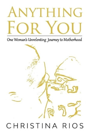 Anything For You: One Woman's Unrelenting Journey to Motherhood by Christina Rios 9798594840270