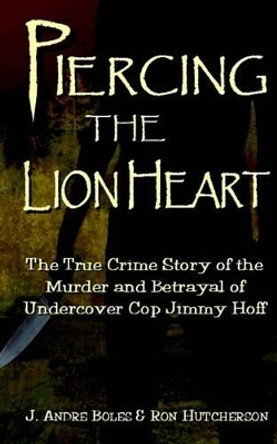 Piercing the Lion Heart: The True Crime Story of the Betrayal and Murder of Undercover Cop Jimmy Hoff by J Andre Boles 9781539792277