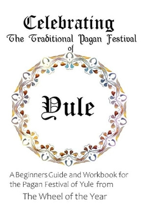 Celebrating the Traditional Pagan Festival of Yule: A Beginners Guide and Workbook for the Pagan Festival of Yule from the Wheel from the Year by Maureen Murrish 9798649511780