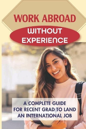 Work Abroad Without Experience: A Complete Guide For Recent Grad To Land An International Job: Tips To Find A Job Overseas by Darius Cronon 9798546584825