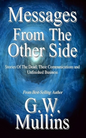 Messages From The Other Side Stories of the Dead, Their Communication, and Unfinished Business by G W Mullins 9781645168706