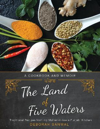 The Land of Five Waters: Traditional Recipes from My Mother-in-law's Punjabi Kitchen by Deborah Sanwal 9781634050043
