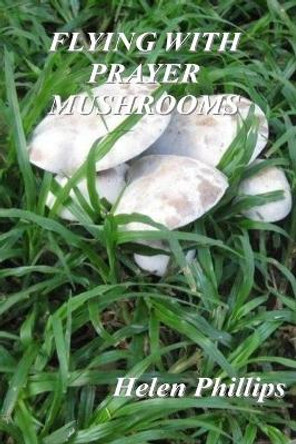 Flying with Prayer Mushrooms: God's Call to Prayer by Helen Phillips 9781544617749