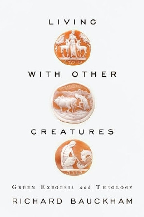 Living with Other Creatures: Green Exegesis and Theology by Richard Bauckham 9781602584112