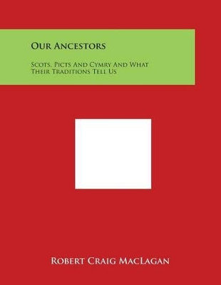 Our Ancestors: Scots, Picts and Cymry and What Their Traditions Tell Us by Robert Craig Maclagan 9781498089142