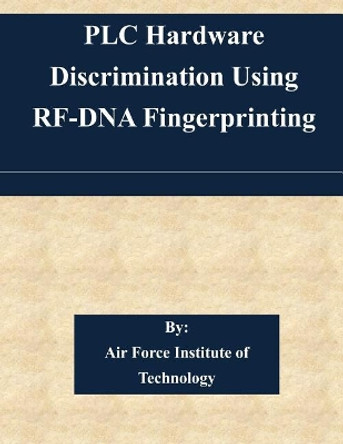 PLC Hardware Discrimination Using RF-DNA Fingerprinting by Air Force Institute of Technology 9781511581912