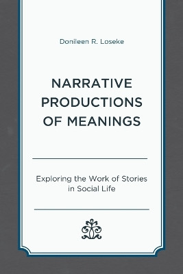 Narrative Productions of Meanings: Exploring the Work of Stories in Social Life by Donileen R. Loseke 9781498577793