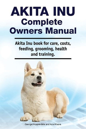 Akita Inu Complete Owners Manual. Akita Inu book for care, costs, feeding, grooming, health and training. by Asia Moore 9781788651103