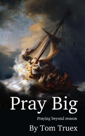 Pray Big: Praying beyond reason by Tom Truex 9781977919946