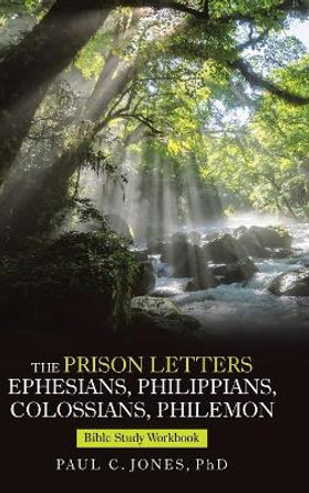 The Prison Letters Ephesians, Philippians, Colossians, Philemon: Bible Study Workbook by Phd Paul C Jones 9781973632931