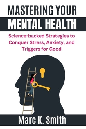 Mastering Your Mental Health: Science-backed Strategies to Conquer Stress, Anxiety, and Triggers for Good by Marc K Smith 9798873538034