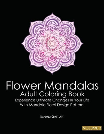 Flower Mandalas Adult Coloring Book Volume 3: Experience Ultimate Changes In Your Life With Unique Mandala Floral Design Pattern Pages ( Meditation And Stress Relief ) by Mandala Craft Art 9781702245777