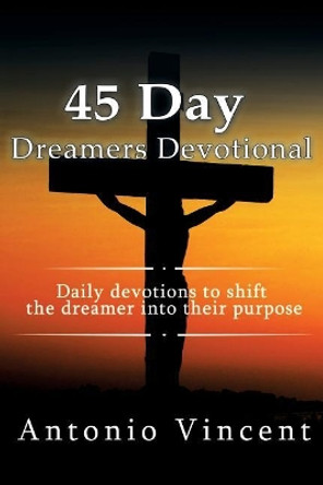 The 45 Day Dreamers Devotional: 45 day devotions to shift the dreamer into their purpose. by Antonio Vincent 9781535315357