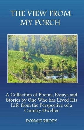 The View From My Porch: A Collection of Poems and Essays by One Who has Lived His Life from the Perspective of a Country Dweller by Donald Rhody 9781543158700