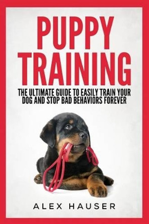 Puppy Training: The Ultimate Guide to Easily Train Your Dog and Stop Bad Behaviors Forever by Alex Hauser 9781519282422