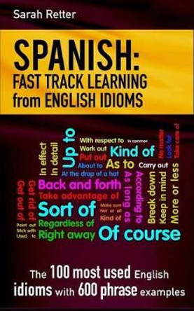 Spanish: Fast Track Learning from English Idioms: The 100 Most Used English Idioms with 600 Phrase Examples. by Sarah Retter 9781541203938