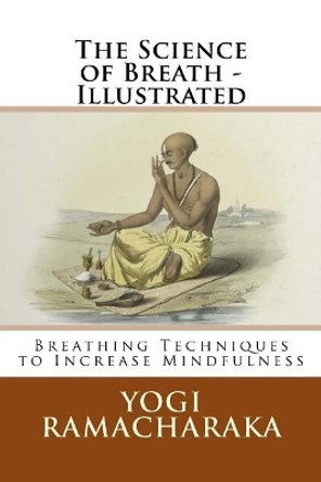 The Science of Breath - Illustrated: Breathing Techniques to Increase Mindfulness by Yogi Ramacharaka 9781542916356