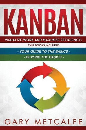 Kanban: 2 Books in 1- Visualize Work and Maximize Efficiency: Your Guide to the Basics + Visualize Work and Maximize Efficiency: Beyond the Basics by Gary Metcalfe 9781796702279