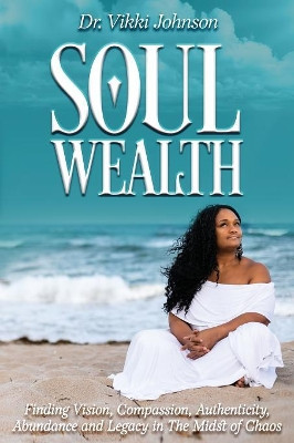 Soul Wealth: Finding Vision, Compassion, Authenticity, Abundance and Legacy in the Midst of Chaos by Vikki Johnson 9781732831193