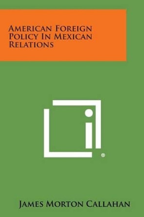American Foreign Policy in Mexican Relations by James Morton Callahan 9781494122416 American Foreign Policy in Mexican Relations by James Morton Callahan 9781494122416