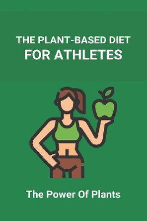 The Plant-Based Diet For Athletes: The Power Of Plants: Vegan Protein Diet For Athletes by Lindsey Cunning 9798737242954