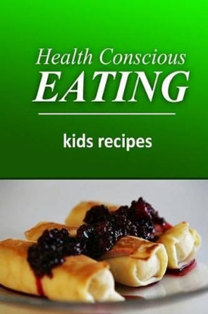Health Conscious Eating - Kids Recipes: Healthy Cookbook for Beginners by Health Conscious Eating 9781496100153