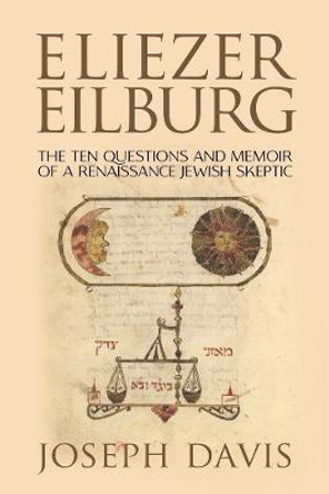 Eliezer Eilburg: The Ten Questions and Memoir of a Renaissance Jewish Skeptic by Joseph Davis