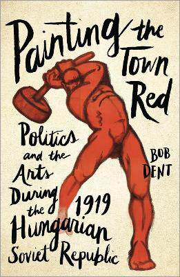Painting the Town Red: Politics and the Arts During the 1919 Hungarian Soviet Republic by Bob Dent 9780745337777