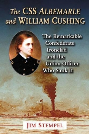 The C.S.S. Albemarle and William Cushing: The Remarkable Confederate Ironclad and the Union Officer Who Sank It by Jim Stempel 9780786465293