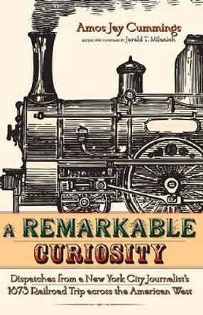 A Remarkable Curiosity: Dispatches from a New York City Journalist's 1873 Railroad Trip across the American West by Jerald T. Milanich 9780870819261