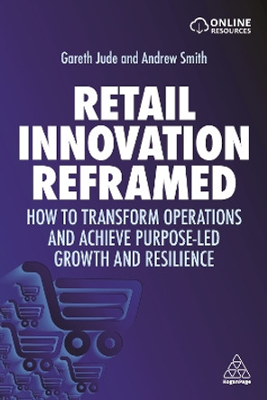 Retail Innovation Reframed: How to Transform Operations and Achieve Purpose-led Growth and Resilience by Gareth Jude 9781398600928