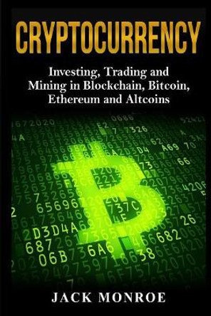 Cryptocurrency: Investing, Traiding and Mining in Blockchain, Bitcoin, Ethereum and Altcoins by Jack Monroe 9781983917837