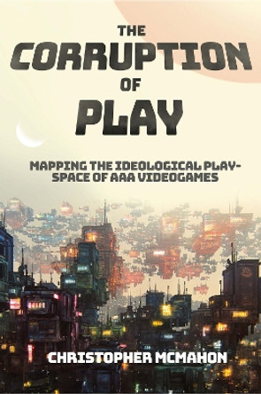 The Corruption of Play: Mapping the Ideological Play-Space of AAA Videogames Christopher McMahon (University of Liverpool, UK) 9781801177375