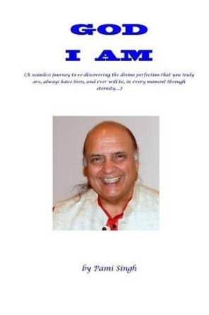 God I AM: (A seamless journey to re-discovering the divine perfection that you truly are, always have been, and ever will be, in every moment through eternity...) by Pami Singh 9781500914950