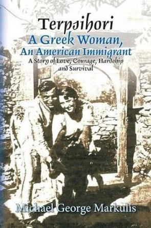 Terpsihori A Greek Woman, An American Immigrant: A Story of Love, Courage, Hardship and Survival by Michael George Markulis 9781497398986