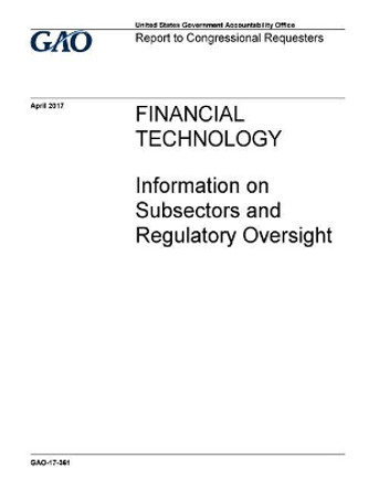 Financial Technology, Information on Subsectors and Regulatory Oversight: Report to Congressional Requesters. by U S Government Accountability Office 9781546579526