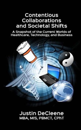 Contentious Collaborations and Societal Shifts: A Snapshot of the Current Worlds of Healthcare, Technology, and Business by Mis Pbmct Cpht Justin Decleene Mba 9781547085958