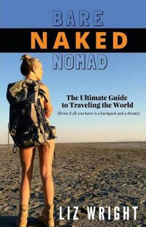 Bare Naked Nomad: The ultimate guide to traveling the world (Even if all you have is a backpack and a dream) by Liz Wright 9781534752986