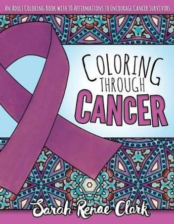 Coloring Through Cancer: An Adult Coloring Book with 30 Positive Affirmations to Encourage Cancer Survivors by Sarah Renae Clark 9781534767256