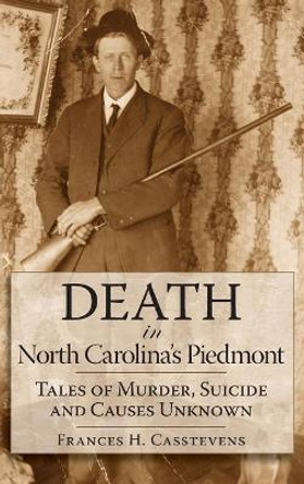 Death in North Carolina's Piedmont: Tales of Murder, Suicide and Causes Unknown by Frances H Casstevens 9781540204424