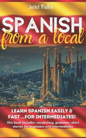 Spanish from a Local: Learn Spanish Easily and Fast - For Intermediates! This book includes: Vocabulary, Grammar, Short Stories for Beginners & for Intermediates by Javier Pablos 9798636120377
