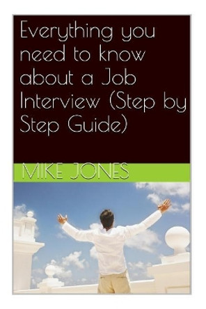 Everything you need to know about a Job Interview (Step by Step Guide) by Mike Jones 9781511886543